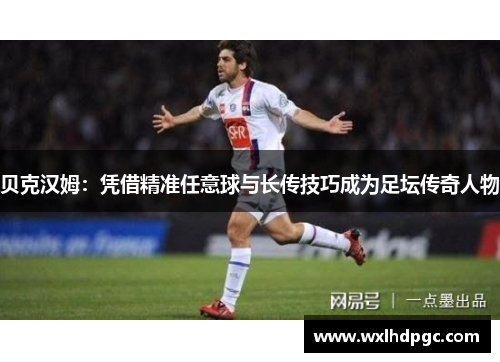 贝克汉姆：凭借精准任意球与长传技巧成为足坛传奇人物