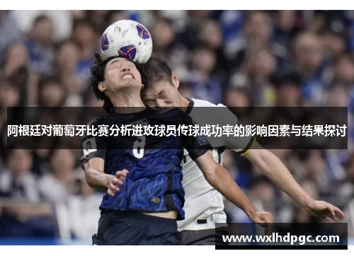 阿根廷对葡萄牙比赛分析进攻球员传球成功率的影响因素与结果探讨