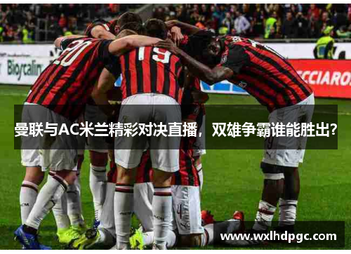 曼联与AC米兰精彩对决直播，双雄争霸谁能胜出？