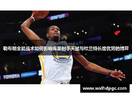 勒布朗全能战术如何影响库里射手天赋与杜兰特长度优势的博弈