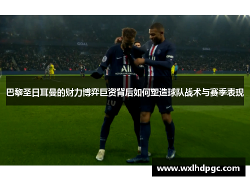 巴黎圣日耳曼的财力博弈巨资背后如何塑造球队战术与赛季表现