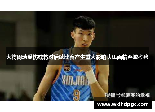 大将周琦受伤或将对后续比赛产生重大影响队伍面临严峻考验