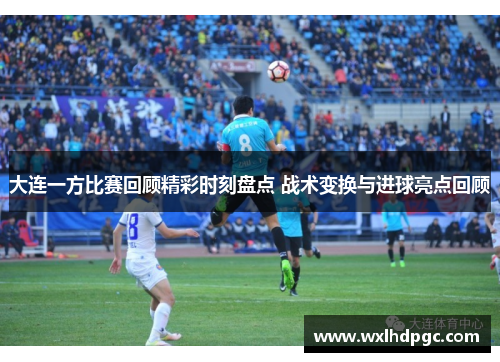大连一方比赛回顾精彩时刻盘点 战术变换与进球亮点回顾