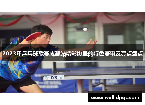 2023年乒乓球联赛成都站精彩纷呈的特色赛事及亮点盘点