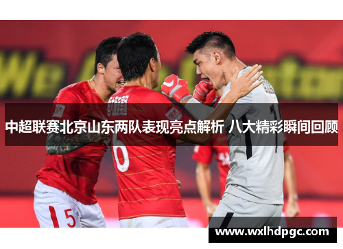 中超联赛北京山东两队表现亮点解析 八大精彩瞬间回顾