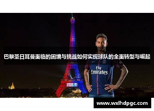 巴黎圣日耳曼面临的困境与挑战如何实现球队的全面转型与崛起