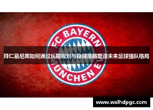拜仁慕尼黑如何通过长期规划与稳健策略塑造未来足球强队格局