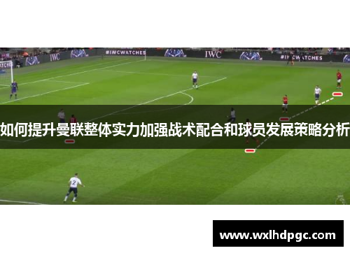 如何提升曼联整体实力加强战术配合和球员发展策略分析