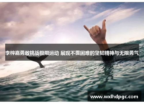 李梓嘉勇敢挑战极限运动 展现不畏困难的坚韧精神与无限勇气