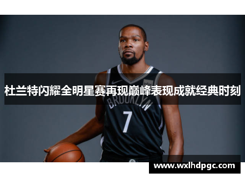 杜兰特闪耀全明星赛再现巅峰表现成就经典时刻
