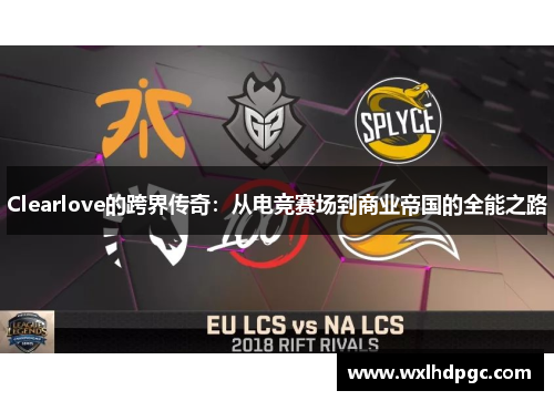 Clearlove的跨界传奇：从电竞赛场到商业帝国的全能之路