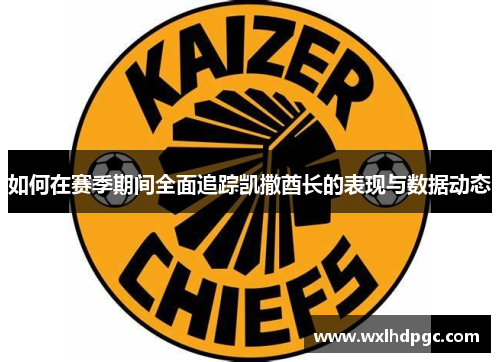 如何在赛季期间全面追踪凯撒酋长的表现与数据动态