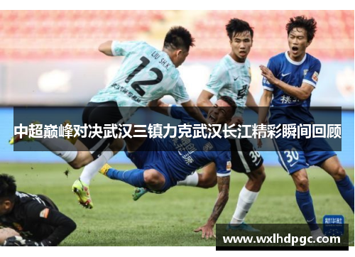 中超巅峰对决武汉三镇力克武汉长江精彩瞬间回顾