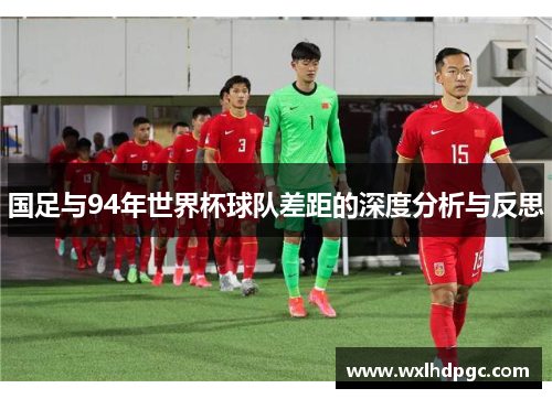 国足与94年世界杯球队差距的深度分析与反思