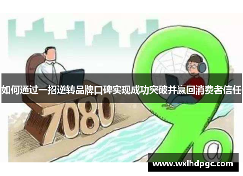 如何通过一招逆转品牌口碑实现成功突破并赢回消费者信任