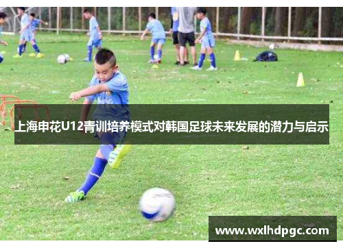 上海申花U12青训培养模式对韩国足球未来发展的潜力与启示