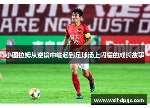 小图拉姆从逆境中崛起到足球场上闪耀的成长故事