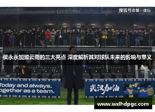 侯永永加盟云南的三大亮点 深度解析其对球队未来的影响与意义