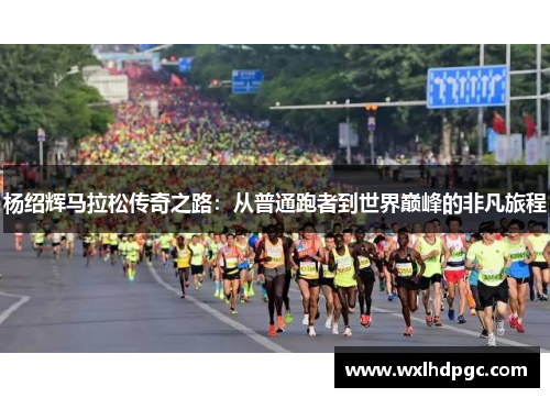 杨绍辉马拉松传奇之路：从普通跑者到世界巅峰的非凡旅程