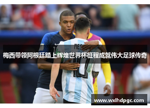 梅西带领阿根廷踏上辉煌世界杯征程成就伟大足球传奇