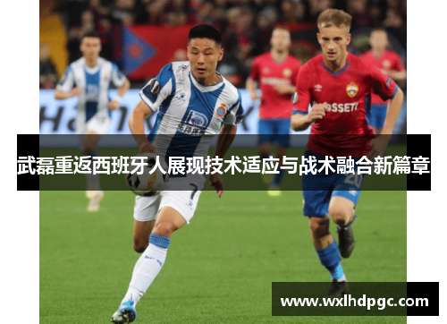 武磊重返西班牙人展现技术适应与战术融合新篇章