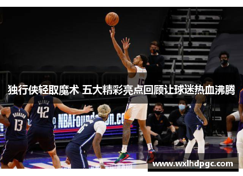 独行侠轻取魔术 五大精彩亮点回顾让球迷热血沸腾