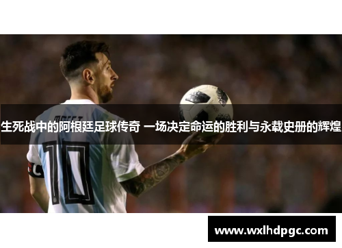 生死战中的阿根廷足球传奇 一场决定命运的胜利与永载史册的辉煌