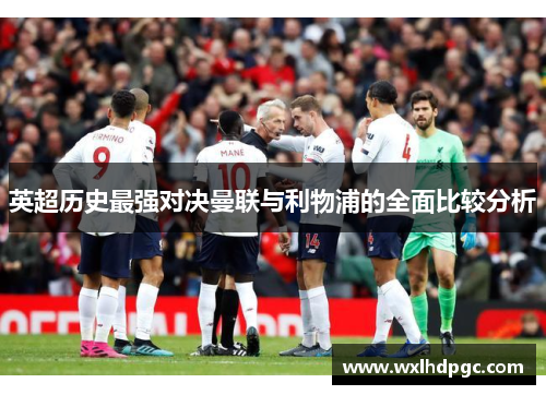 英超历史最强对决曼联与利物浦的全面比较分析