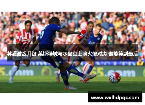 英超激战升级 莱斯特城与水晶宫上演火爆对决 谁能笑到最后