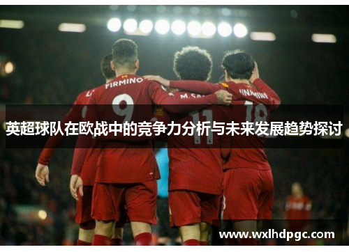 英超球队在欧战中的竞争力分析与未来发展趋势探讨