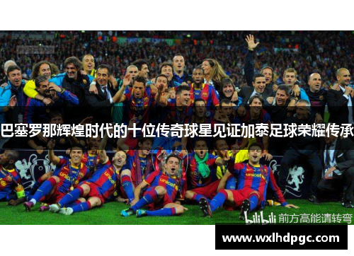 巴塞罗那辉煌时代的十位传奇球星见证加泰足球荣耀传承