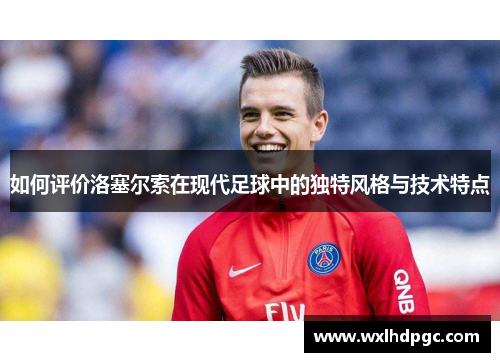 如何评价洛塞尔索在现代足球中的独特风格与技术特点
