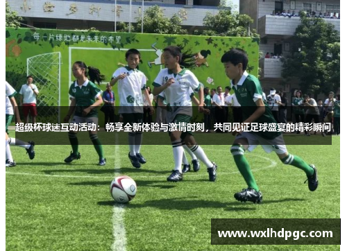 超级杯球迷互动活动：畅享全新体验与激情时刻，共同见证足球盛宴的精彩瞬间